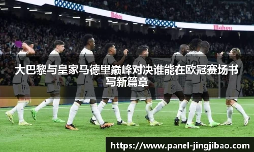 大巴黎与皇家马德里巅峰对决谁能在欧冠赛场书写新篇章